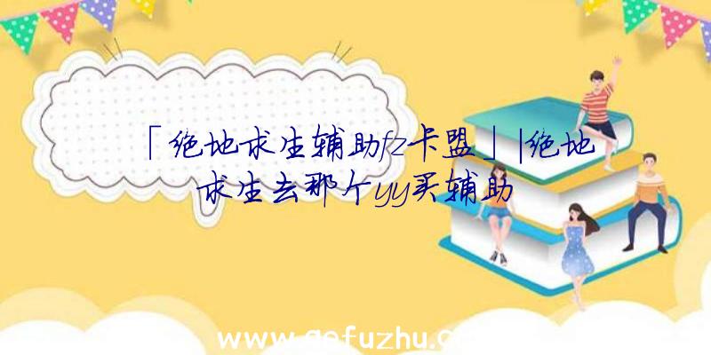 「绝地求生辅助fz卡盟」|绝地求生去那个yy买辅助